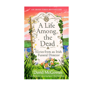 A Life Among the Dead: Stories from an Irish Funeral Director by David McGowan