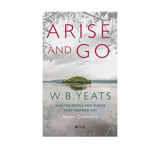 Arise and Go: W.B. Yeats and the people and places that inspired him by Kevin Connolly
