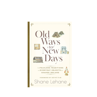 Old Ways to New Days: The Folklore, Traditions and Everyday Objects that Shaped Ireland by Shane Lehane
