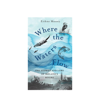Where The Waters Flow: The stories and lore of Ireland’s rivers by Eithne Massey